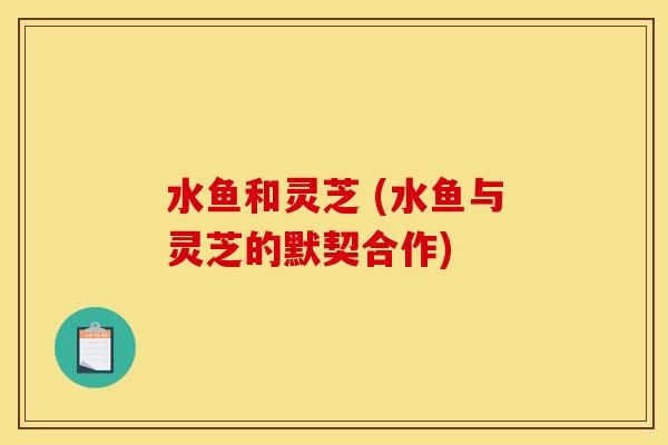 水鱼和灵芝 (水鱼与灵芝的默契合作) 水鱼和灵芝 (水鱼与灵芝的默契合作)