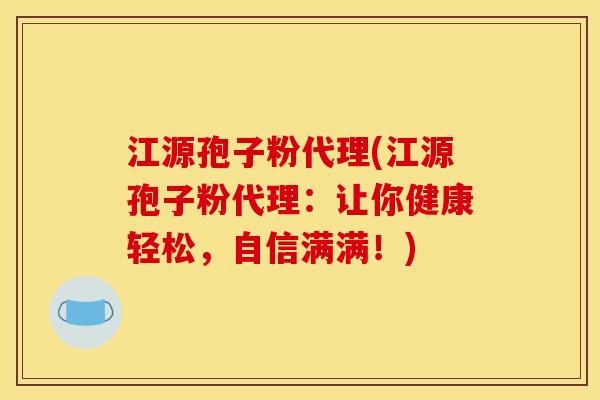 江源孢子粉代理(江源孢子粉代理：让你健康轻松，自信满满！)