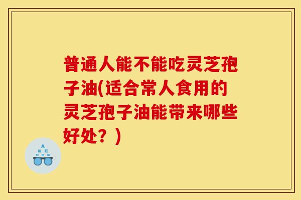 普通人能不能吃灵芝孢子油(适合常人食用的灵芝孢子油能带来哪些好处?) 普通人能不能吃灵芝孢子油(适合常人食用的灵芝孢子油能带来哪些好处?)