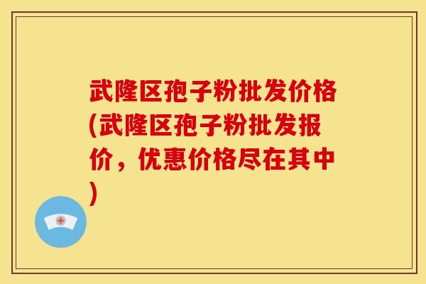 武隆区孢子粉批发价格(武隆区孢子粉批发报价,优惠价格尽在其中) 武隆区孢子粉批发价格(武隆区孢子粉批发报价,优惠价格尽在其中)