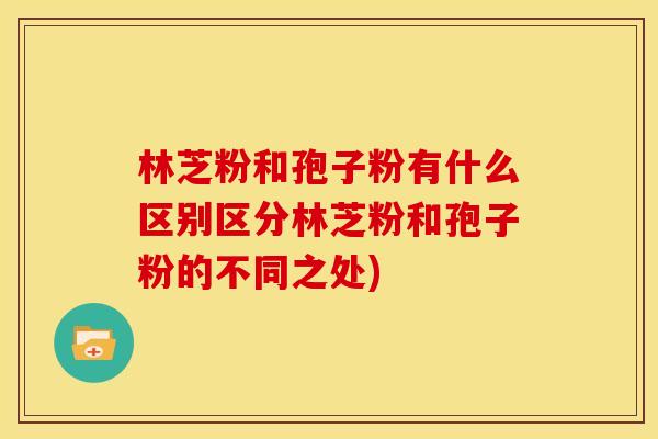 林芝粉和孢子粉有什么区别区分林芝粉和孢子粉的不同之处) 林芝粉和孢子粉有什么区别区分林芝粉和孢子粉的不同之处)