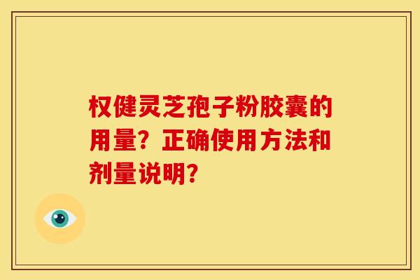 权健灵芝孢子粉胶囊的用量?正确使用方法和剂量说明? 权健灵芝孢子粉胶囊的用量?正确使用方法和剂量说明?