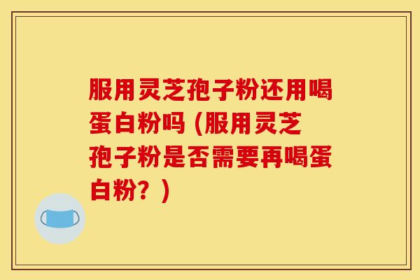 服用灵芝孢子粉还用喝蛋白粉吗 (服用灵芝孢子粉是否需要再喝蛋白粉?) 服用灵芝孢子粉还用喝蛋白粉吗 (服用灵芝孢子粉是否需要再喝蛋白粉?)