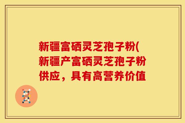 新疆富硒灵芝孢子粉(新疆产富硒灵芝孢子粉供应,具有高营养价值 新疆富硒灵芝孢子粉(新疆产富硒灵芝孢子粉供应,具有高营养价值