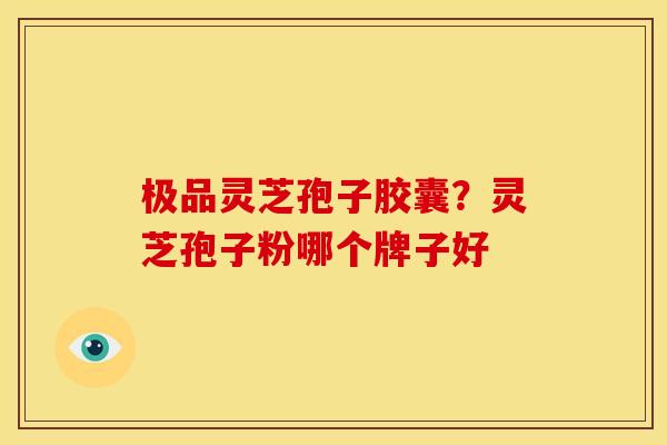 极品灵芝孢子胶囊?灵芝孢子粉哪个牌子好 极品灵芝孢子胶囊?灵芝孢子粉哪个牌子好