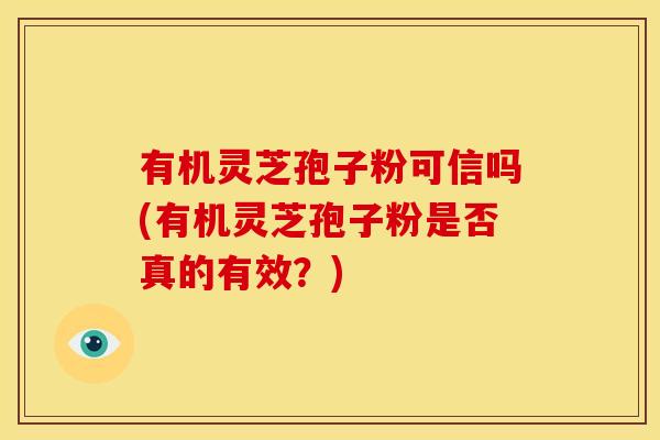 有机灵芝孢子粉可信吗(有机灵芝孢子粉是否真的有效?) 有机灵芝孢子粉可信吗(有机灵芝孢子粉是否真的有效?)