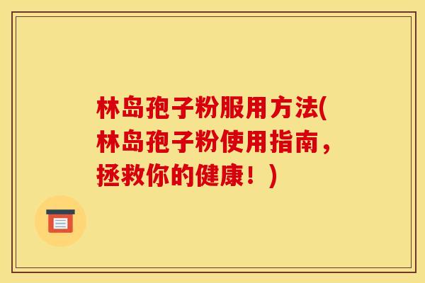 林岛孢子粉服用方法(林岛孢子粉使用指南,拯救你的健康!) 林岛孢子粉服用方法(林岛孢子粉使用指南,拯救你的健康!)