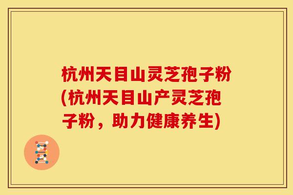 杭州天目山灵芝孢子粉(杭州天目山产灵芝孢子粉,助力健康养生) 杭州天目山灵芝孢子粉(杭州天目山产灵芝孢子粉,助力健康养生)