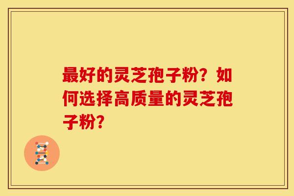 好的灵芝孢子粉？如何选择高质量的灵芝孢子粉？