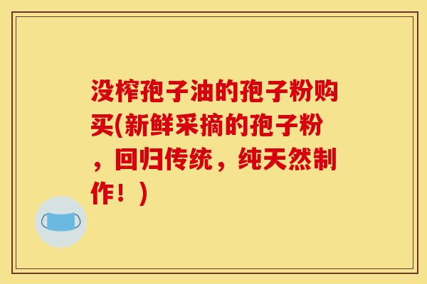 没榨孢子油的孢子粉购买(新鲜采摘的孢子粉,回归传统,纯天然制作!) 没榨孢子油的孢子粉购买(新鲜采摘的孢子粉,回归传统,纯天然制作!)