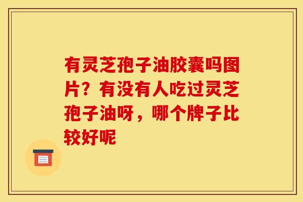 有灵芝孢子油胶囊吗图片？有没有人吃过灵芝孢子油呀，哪个牌子比较好呢