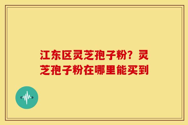 江东区灵芝孢子粉?灵芝孢子粉在哪里能买到 江东区灵芝孢子粉?灵芝孢子粉在哪里能买到