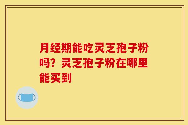 期能吃灵芝孢子粉吗?灵芝孢子粉在哪里能买到 期能吃灵芝孢子粉吗?灵芝孢子粉在哪里能买到