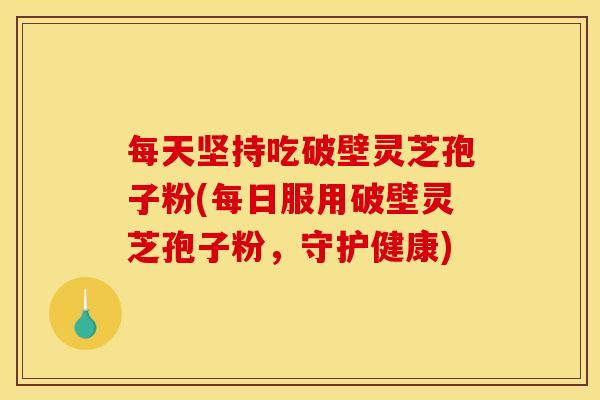 每天坚持吃破壁灵芝孢子粉(每日服用破壁灵芝孢子粉,守护健康) 每天坚持吃破壁灵芝孢子粉(每日服用破壁灵芝孢子粉,守护健康)