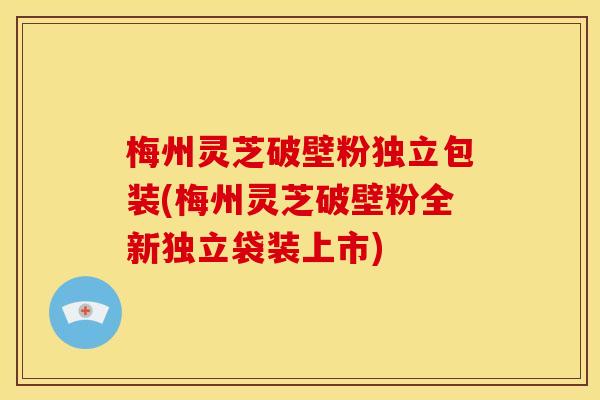 梅州灵芝破壁粉独立包装(梅州灵芝破壁粉全新独立袋装上市) 梅州灵芝破壁粉独立包装(梅州灵芝破壁粉全新独立袋装上市)