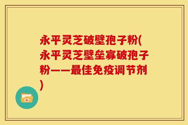 永平灵芝破壁孢子粉(永平灵芝壁垒寡破孢子粉——佳免疫调节剂) 永平灵芝破壁孢子粉(永平灵芝壁垒寡破孢子粉——佳免疫调节剂)