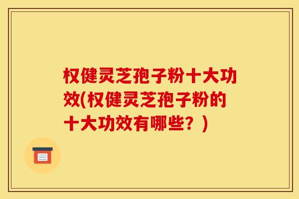 权健灵芝孢子粉十大功效(权健灵芝孢子粉的十大功效有哪些?) 权健灵芝孢子粉十大功效(权健灵芝孢子粉的十大功效有哪些?)