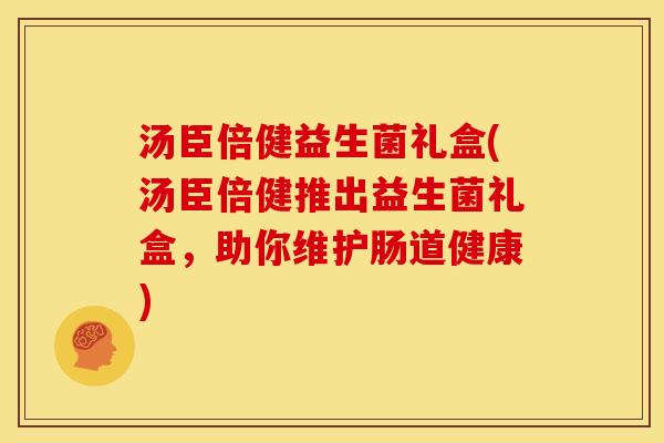 汤臣倍健益生菌礼盒(汤臣倍健推出益生菌礼盒,助你维护肠道健康) 汤臣倍健益生菌礼盒(汤臣倍健推出益生菌礼盒,助你维护肠道健康)