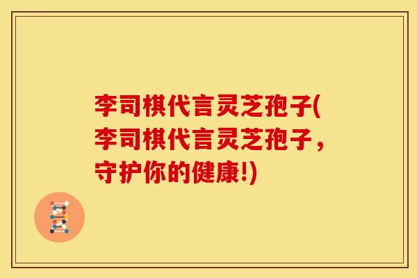 李司棋代言灵芝孢子(李司棋代言灵芝孢子,守护你的健康!) 李司棋代言灵芝孢子(李司棋代言灵芝孢子,守护你的健康!)