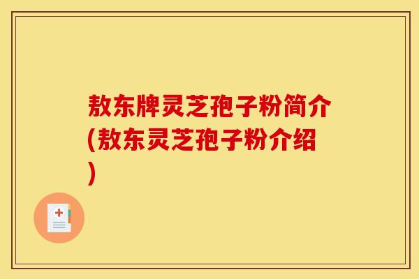 敖东牌灵芝孢子粉简介(敖东灵芝孢子粉介绍) 敖东牌灵芝孢子粉简介(敖东灵芝孢子粉介绍)