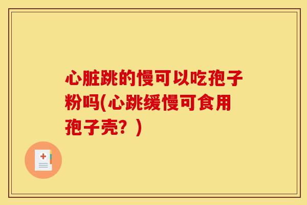 跳的慢可以吃孢子粉吗(心跳缓慢可食用孢子壳?) 跳的慢可以吃孢子粉吗(心跳缓慢可食用孢子壳?)