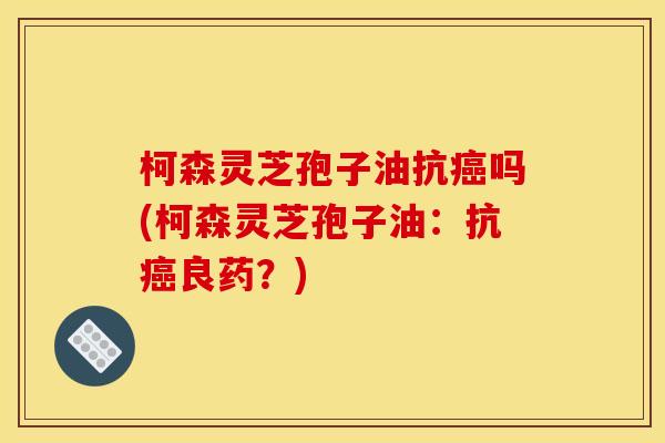柯森灵芝孢子油抗吗(柯森灵芝孢子油:抗良药?) 柯森灵芝孢子油抗吗(柯森灵芝孢子油:抗良药?)