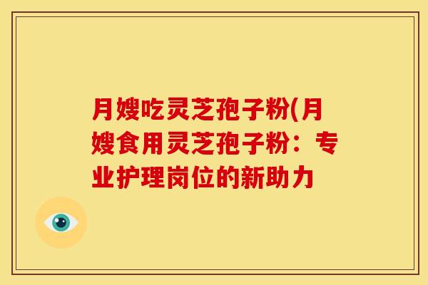 月嫂吃灵芝孢子粉(月嫂食用灵芝孢子粉:专业护理岗位的新助力 月嫂吃灵芝孢子粉(月嫂食用灵芝孢子粉:专业护理岗位的新助力