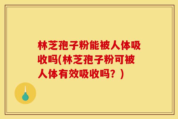 林芝孢子粉能被人体吸收吗(林芝孢子粉可被人体有效吸收吗?) 林芝孢子粉能被人体吸收吗(林芝孢子粉可被人体有效吸收吗?)