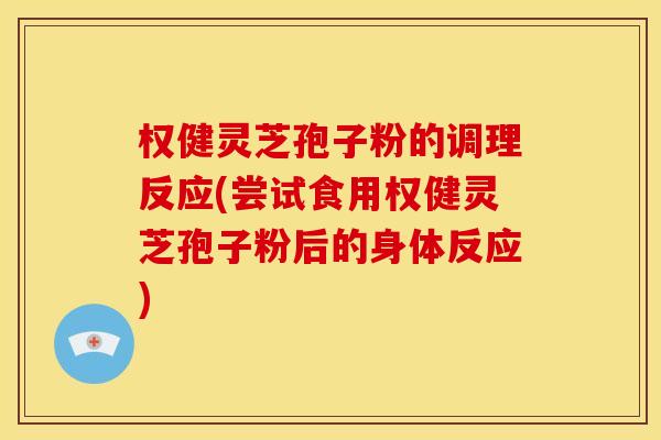 权健灵芝孢子粉的调理反应(尝试食用权健灵芝孢子粉后的身体反应) 权健灵芝孢子粉的调理反应(尝试食用权健灵芝孢子粉后的身体反应)