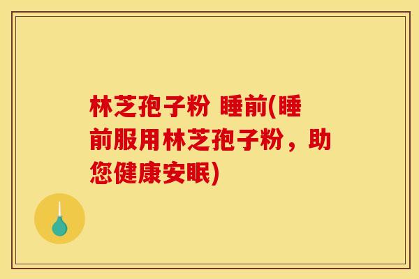 林芝孢子粉 睡前(睡前服用林芝孢子粉，助您健康安眠)