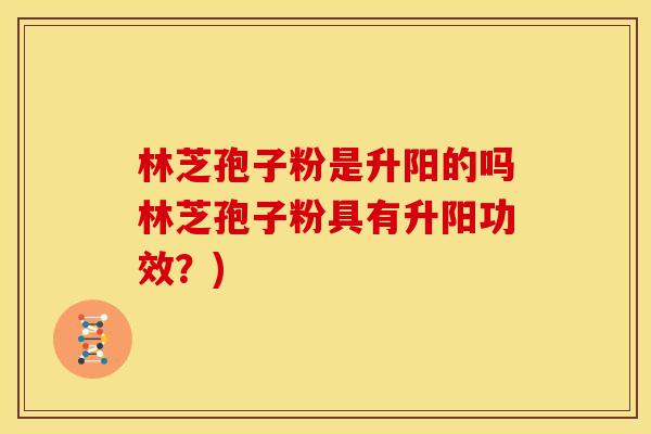 林芝孢子粉是升阳的吗林芝孢子粉具有升阳功效?) 林芝孢子粉是升阳的吗林芝孢子粉具有升阳功效?)