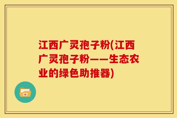 江西广灵孢子粉(江西广灵孢子粉——生态农业的绿色助推器) 江西广灵孢子粉(江西广灵孢子粉——生态农业的绿色助推器)