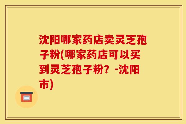 沈阳哪家药店卖灵芝孢子粉(哪家药店可以买到灵芝孢子粉?-沈阳市) 沈阳哪家药店卖灵芝孢子粉(哪家药店可以买到灵芝孢子粉?-沈阳市)