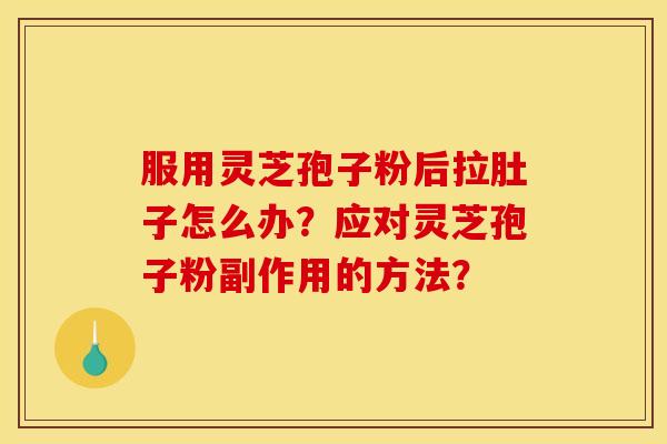 服用灵芝孢子粉后拉肚子怎么办?应对灵芝孢子粉副作用的方法? 服用灵芝孢子粉后拉肚子怎么办?应对灵芝孢子粉副作用的方法?