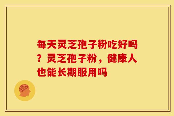 每天灵芝孢子粉吃好吗?灵芝孢子粉,健康人也能长期服用吗 每天灵芝孢子粉吃好吗?灵芝孢子粉,健康人也能长期服用吗