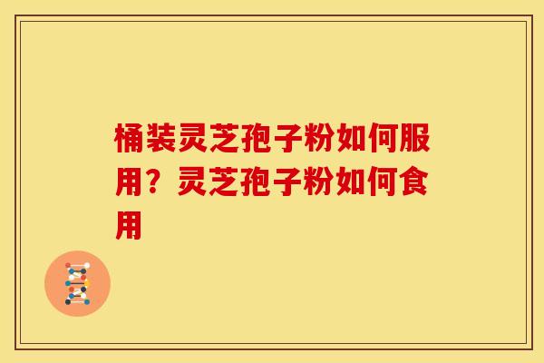 桶装灵芝孢子粉如何服用?灵芝孢子粉如何食用 桶装灵芝孢子粉如何服用?灵芝孢子粉如何食用