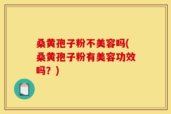 桑黄孢子粉不美容吗(桑黄孢子粉有美容功效吗?) 桑黄孢子粉不美容吗(桑黄孢子粉有美容功效吗?)