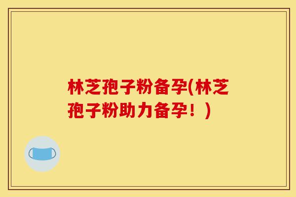 林芝孢子粉备孕(林芝孢子粉助力备孕!) 林芝孢子粉备孕(林芝孢子粉助力备孕!)