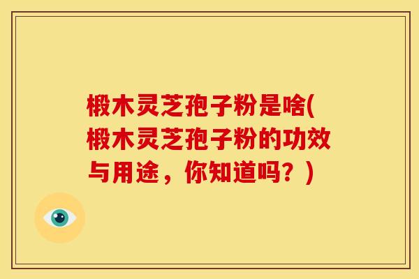 椴木灵芝孢子粉是啥(椴木灵芝孢子粉的功效与用途,你知道吗?) 椴木灵芝孢子粉是啥(椴木灵芝孢子粉的功效与用途,你知道吗?)