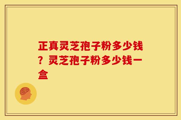 正真灵芝孢子粉多少钱？灵芝孢子粉多少钱一盒