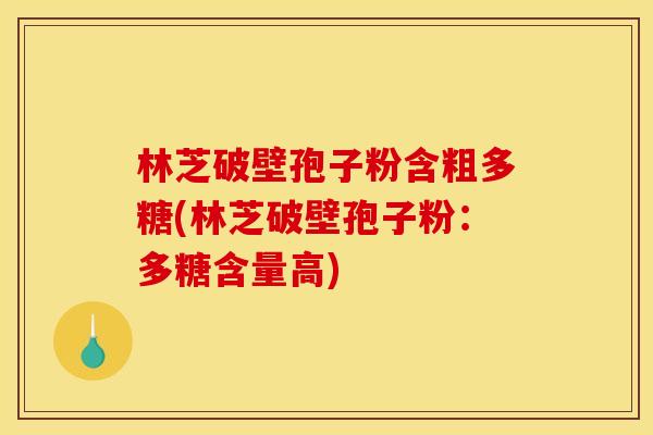 林芝破壁孢子粉含粗多糖(林芝破壁孢子粉:多糖含量高) 林芝破壁孢子粉含粗多糖(林芝破壁孢子粉:多糖含量高)
