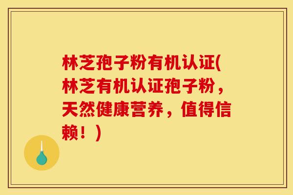 林芝孢子粉有机认证(林芝有机认证孢子粉,天然健康营养,值得信赖!) 林芝孢子粉有机认证(林芝有机认证孢子粉,天然健康营养,值得信赖!)