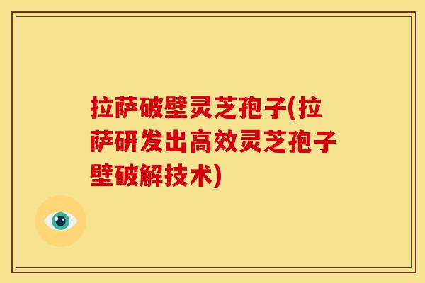 拉萨破壁灵芝孢子(拉萨研发出高效灵芝孢子壁破解技术) 拉萨破壁灵芝孢子(拉萨研发出高效灵芝孢子壁破解技术)