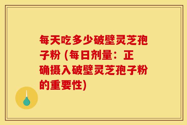 每天吃多少破壁灵芝孢子粉 (每日剂量:正确摄入破壁灵芝孢子粉的重要性) 每天吃多少破壁灵芝孢子粉 (每日剂量:正确摄入破壁灵芝孢子粉的重要性)