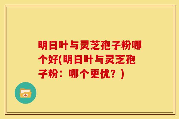 明日叶与灵芝孢子粉哪个好(明日叶与灵芝孢子粉:哪个更优?) 明日叶与灵芝孢子粉哪个好(明日叶与灵芝孢子粉:哪个更优?)