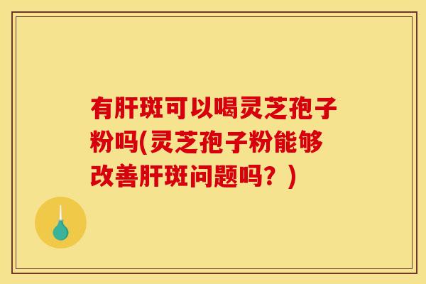有斑可以喝灵芝孢子粉吗(灵芝孢子粉能够改善斑问题吗?) 有斑可以喝灵芝孢子粉吗(灵芝孢子粉能够改善斑问题吗?)