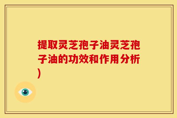 提取灵芝孢子油灵芝孢子油的功效和作用分析) 提取灵芝孢子油灵芝孢子油的功效和作用分析)