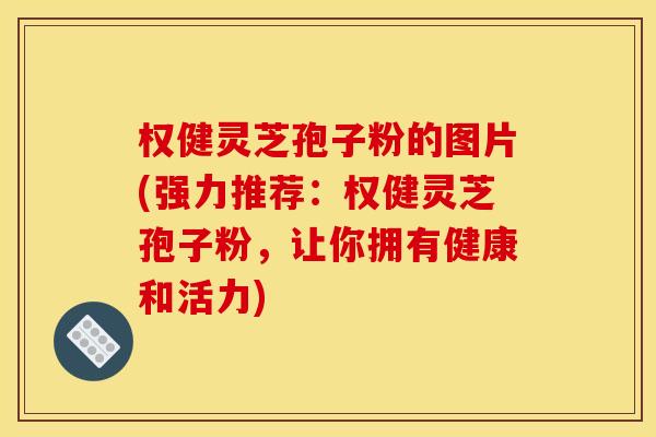 权健灵芝孢子粉的图片(强力推荐:权健灵芝孢子粉,让你拥有健康和活力) 权健灵芝孢子粉的图片(强力推荐:权健灵芝孢子粉,让你拥有健康和活力)