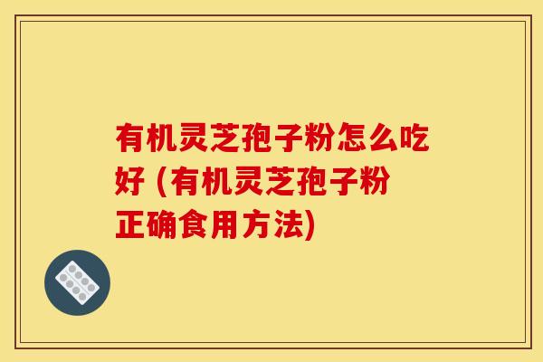 有机灵芝孢子粉怎么吃好 (有机灵芝孢子粉正确食用方法)