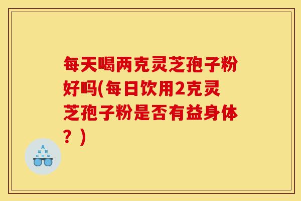每天喝两克灵芝孢子粉好吗(每日饮用2克灵芝孢子粉是否有益身体?) 每天喝两克灵芝孢子粉好吗(每日饮用2克灵芝孢子粉是否有益身体?)